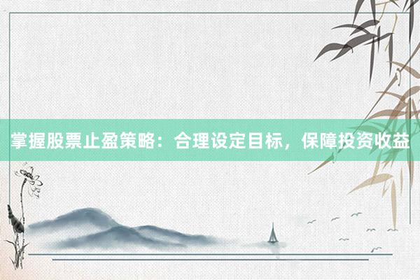 掌握股票止盈策略：合理设定目标，保障投资收益
