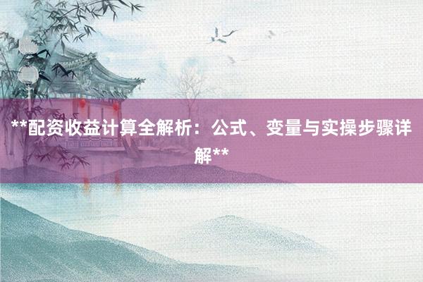 **配资收益计算全解析：公式、变量与实操步骤详解**