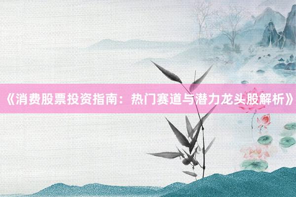 《消费股票投资指南：热门赛道与潜力龙头股解析》