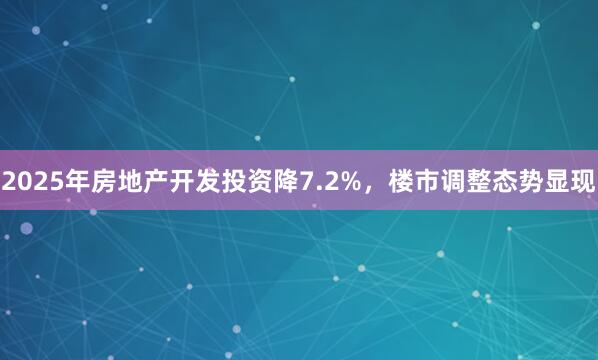 2025年房地产开发投资降7.2%，楼市调整态势显现