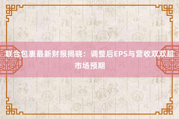 联合包裹最新财报揭晓：调整后EPS与营收双双超市场预期
