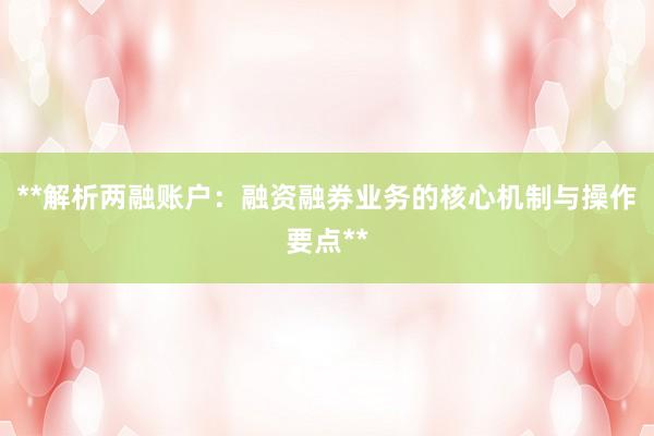 **解析两融账户：融资融券业务的核心机制与操作要点**
