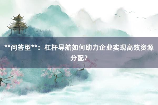 **问答型**：杠杆导航如何助力企业实现高效资源分配？