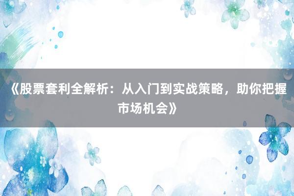《股票套利全解析：从入门到实战策略，助你把握市场机会》