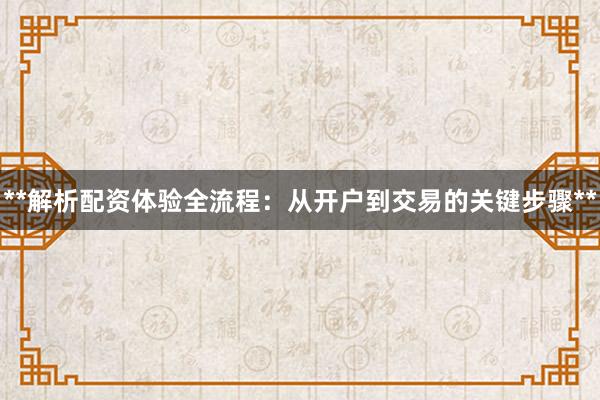 **解析配资体验全流程：从开户到交易的关键步骤**