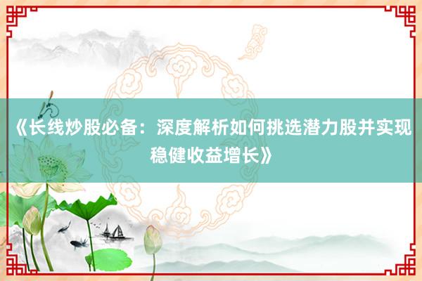 《长线炒股必备：深度解析如何挑选潜力股并实现稳健收益增长》