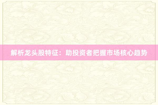 解析龙头股特征：助投资者把握市场核心趋势