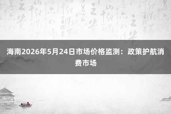 海南2026年5月24日市场价格监测：政策护航消费市场