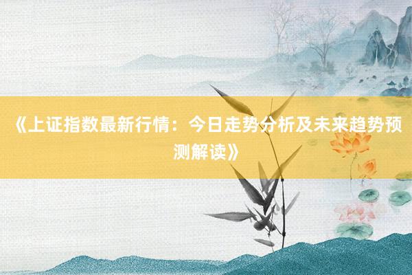 《上证指数最新行情：今日走势分析及未来趋势预测解读》