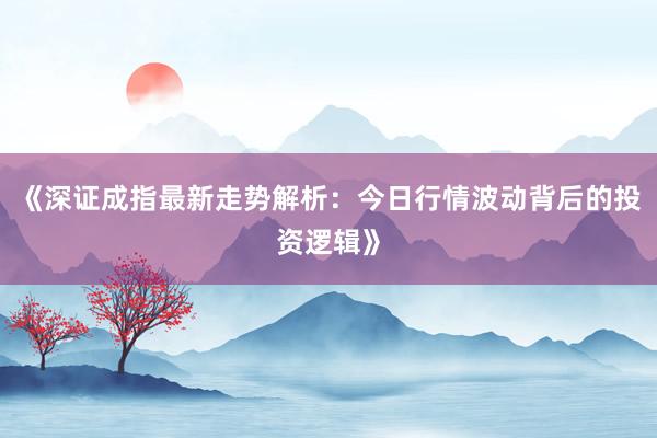 《深证成指最新走势解析：今日行情波动背后的投资逻辑》
