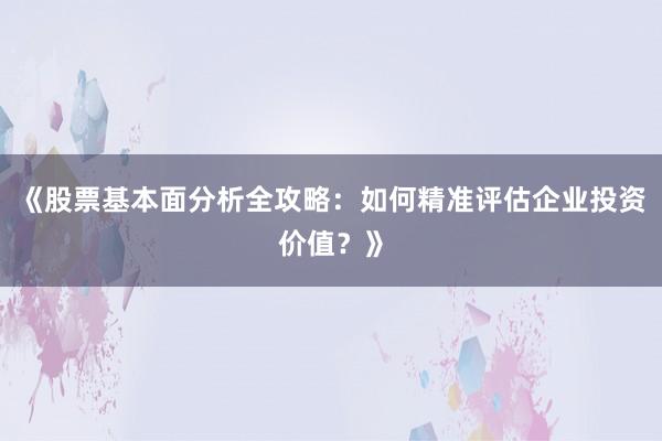 《股票基本面分析全攻略：如何精准评估企业投资价值？》