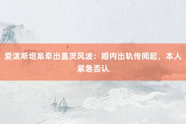 爱泼斯坦案牵出盖茨风波：婚内出轨传闻起，本人紧急否认