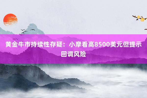 黄金牛市持续性存疑：小摩看高8500美元但提示回调风险
