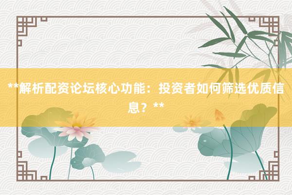 **解析配资论坛核心功能：投资者如何筛选优质信息？**