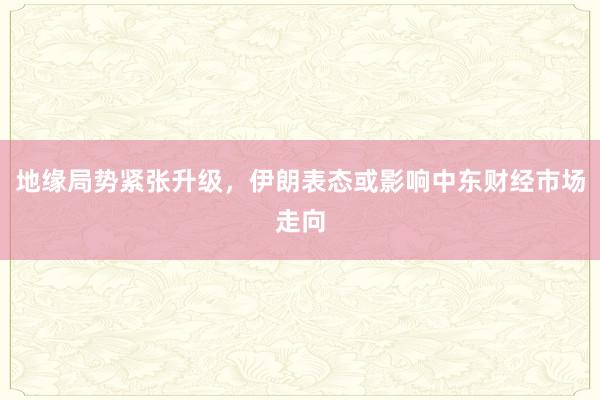 地缘局势紧张升级，伊朗表态或影响中东财经市场走向