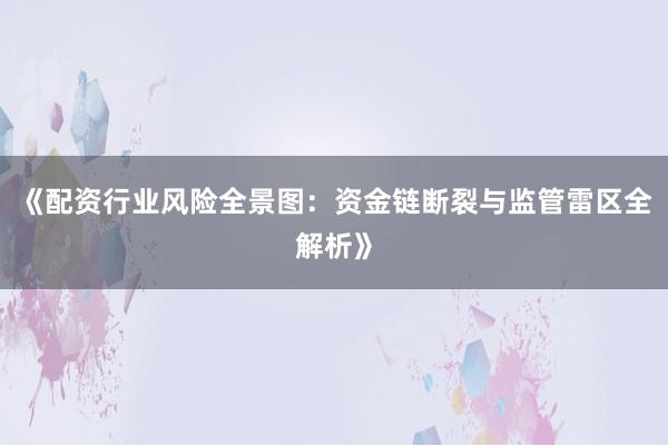 《配资行业风险全景图：资金链断裂与监管雷区全解析》