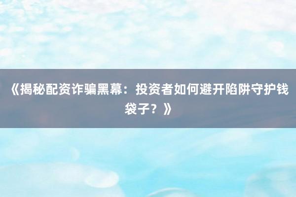 《揭秘配资诈骗黑幕：投资者如何避开陷阱守护钱袋子？》