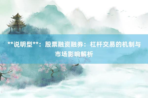 **说明型**：股票融资融券：杠杆交易的机制与市场影响解析