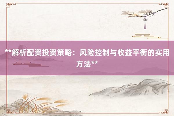 **解析配资投资策略：风险控制与收益平衡的实用方法**