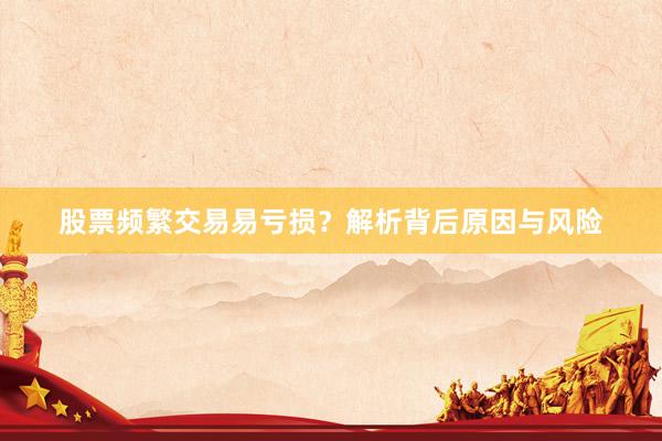 股票频繁交易易亏损？解析背后原因与风险