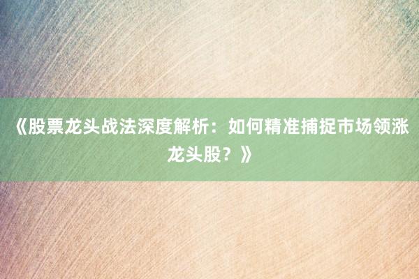 《股票龙头战法深度解析：如何精准捕捉市场领涨龙头股？》