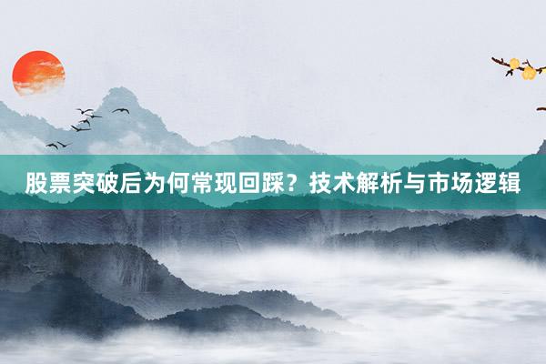 股票突破后为何常现回踩？技术解析与市场逻辑