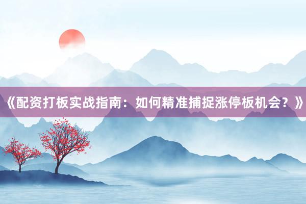 《配资打板实战指南：如何精准捕捉涨停板机会？》