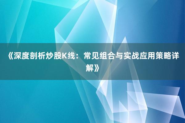 《深度剖析炒股K线：常见组合与实战应用策略详解》