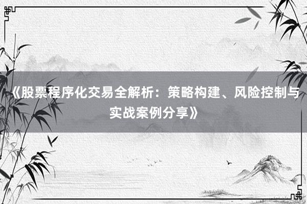 《股票程序化交易全解析：策略构建、风险控制与实战案例分享》