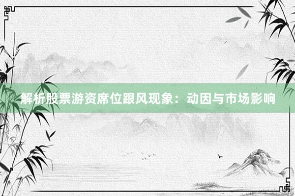 解析股票游资席位跟风现象：动因与市场影响