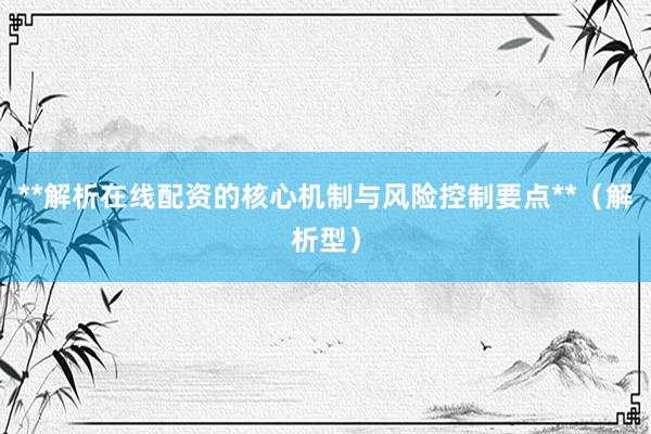 **解析在线配资的核心机制与风险控制要点**（解析型）