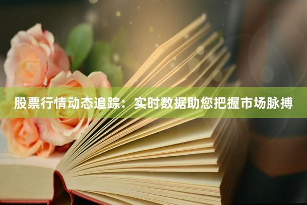 股票行情动态追踪：实时数据助您把握市场脉搏
