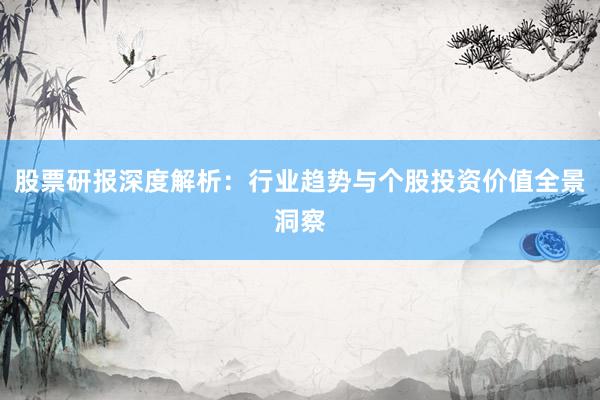 股票研报深度解析：行业趋势与个股投资价值全景洞察