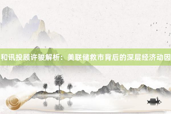 和讯投顾许骏解析：美联储救市背后的深层经济动因