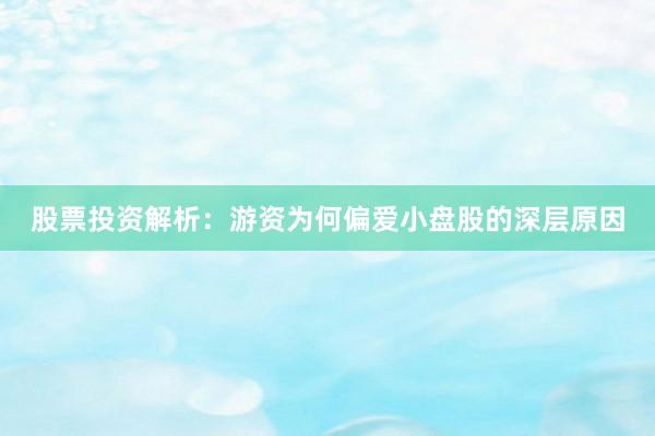股票投资解析：游资为何偏爱小盘股的深层原因