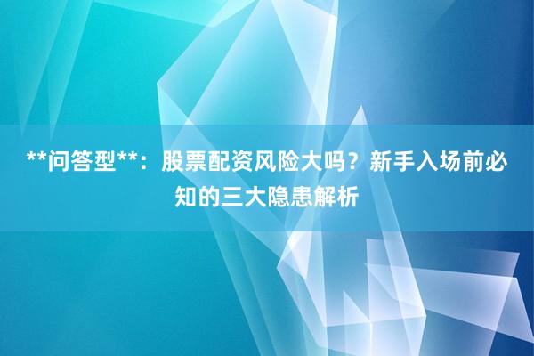 **问答型**：股票配资风险大吗？新手入场前必知的三大隐患解析