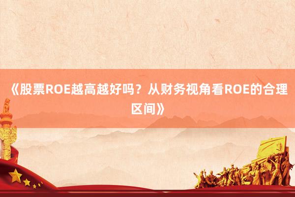 《股票ROE越高越好吗？从财务视角看ROE的合理区间》