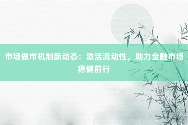 市场做市机制新动态：激活流动性，助力金融市场稳健前行