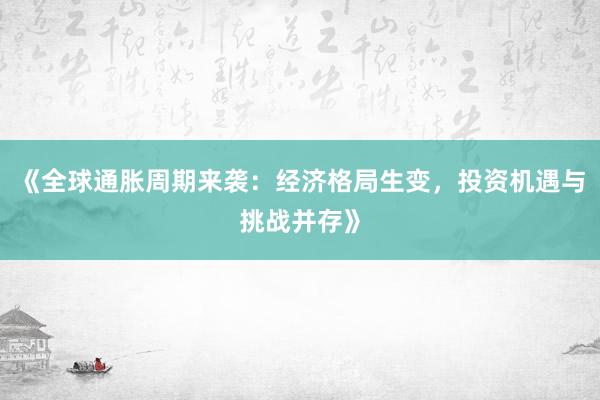 《全球通胀周期来袭：经济格局生变，投资机遇与挑战并存》