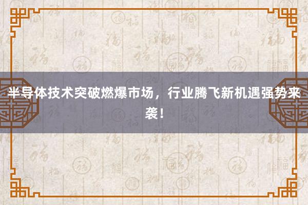 半导体技术突破燃爆市场，行业腾飞新机遇强势来袭！