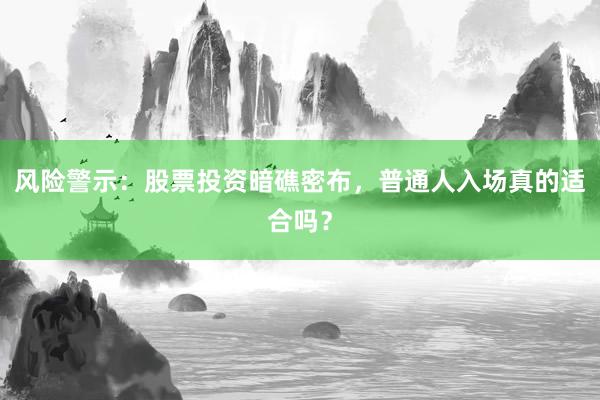 风险警示：股票投资暗礁密布，普通人入场真的适合吗？