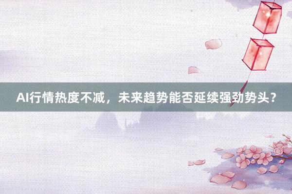 AI行情热度不减，未来趋势能否延续强劲势头？