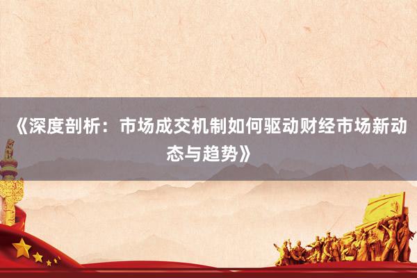 《深度剖析:市场成交机制如何驱动财经市场新动态与趋势》