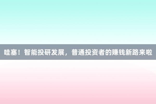 哇塞！智能投研发展，普通投资者的赚钱新路来啦