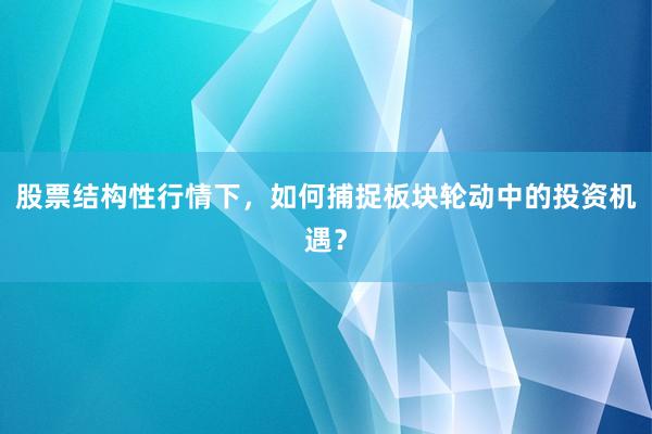 股票结构性行情下，如何捕捉板块轮动中的投资机遇？