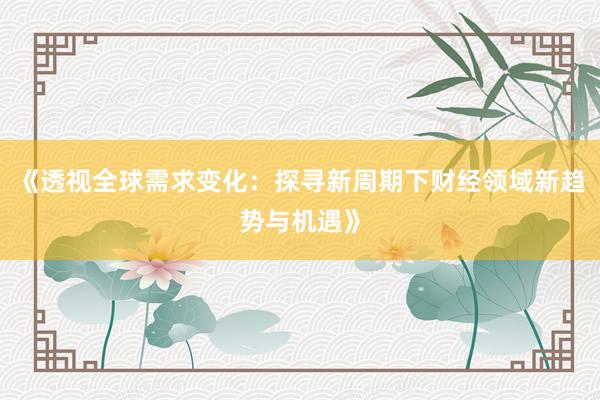 《透视全球需求变化：探寻新周期下财经领域新趋势与机遇》