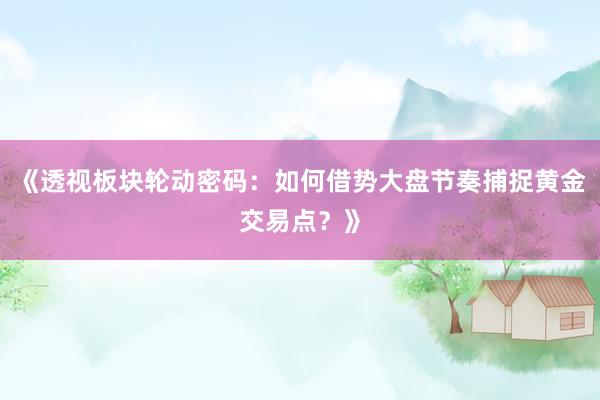 《透视板块轮动密码：如何借势大盘节奏捕捉黄金交易点？》