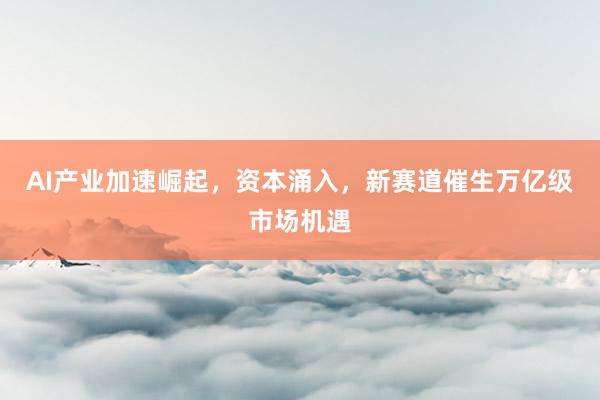 AI产业加速崛起，资本涌入，新赛道催生万亿级市场机遇