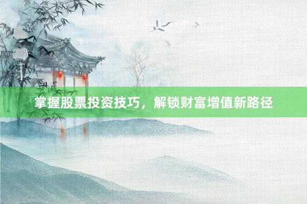 掌握股票投资技巧，解锁财富增值新路径