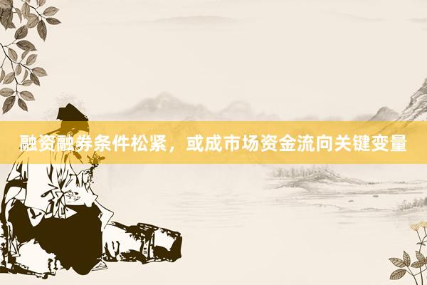 融资融券条件松紧，或成市场资金流向关键变量